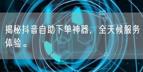 揭秘抖音自助下单神器，全天候服务体验。