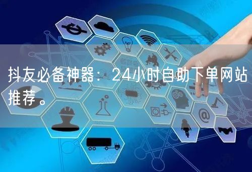 抖友必备神器：24小时自助下单网站推荐。