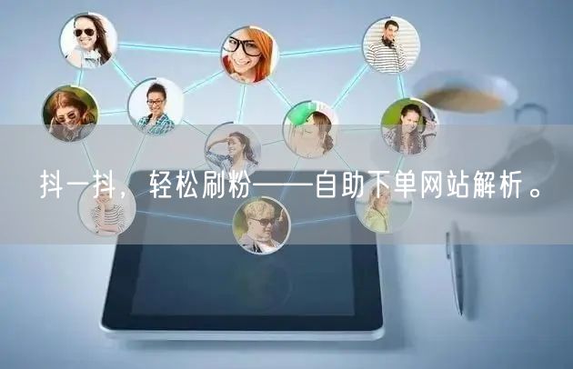 抖一抖，轻松刷粉——自助下单网站解析。