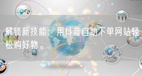 解锁新技能：用抖音自助下单网站轻松购好物。