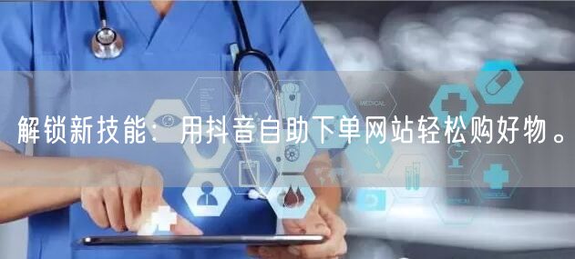 解锁新技能：用抖音自助下单网站轻松购好物。