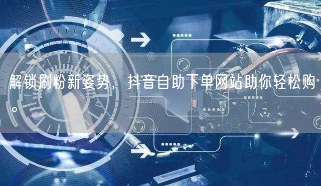 解锁刷粉新姿势，抖音自助下单网站助你轻松购。