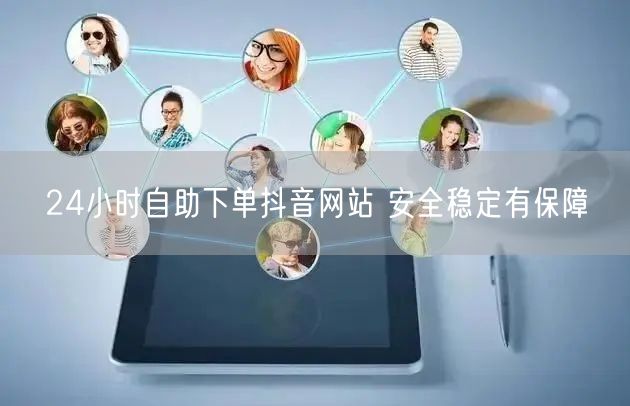 24小时自助下单抖音网站 安全稳定有保障