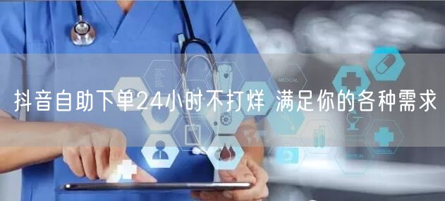 抖音自助下单24小时不打烊 满足你的各种需求