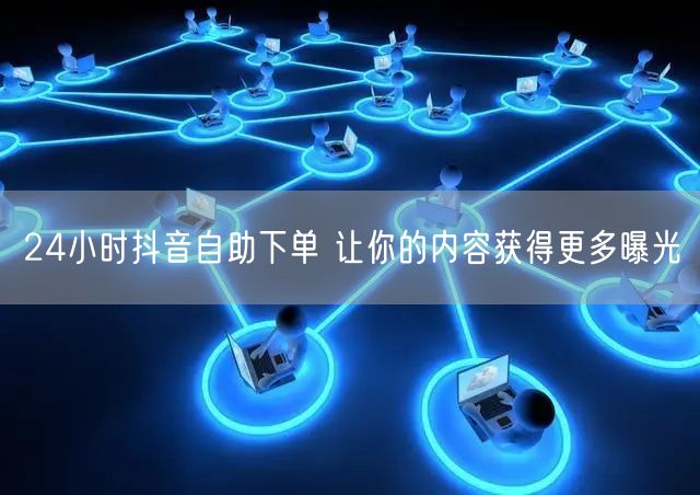 24小时抖音自助下单 让你的内容获得更多曝光