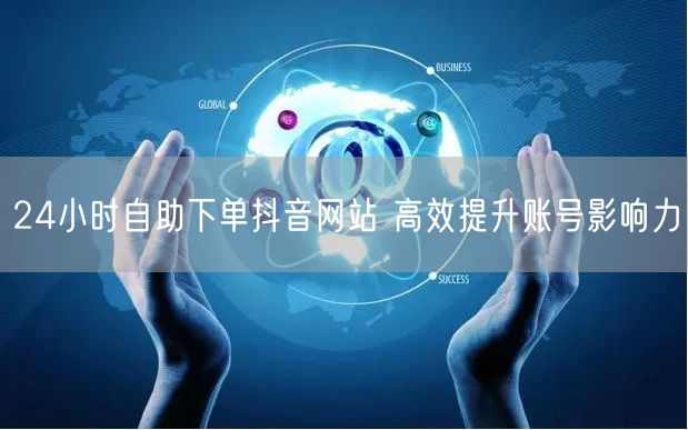24小时自助下单抖音网站 高效提升账号影响力