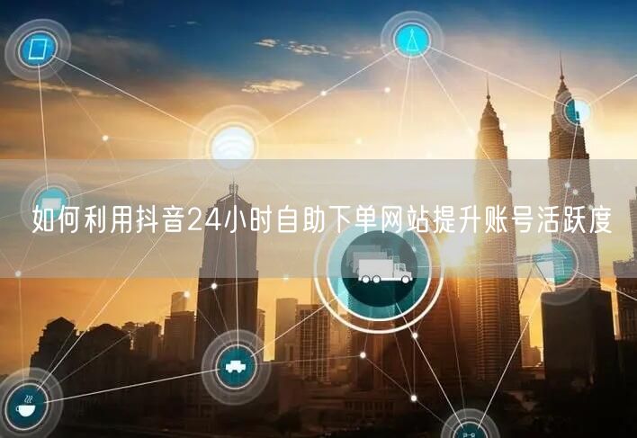 如何利用抖音24小时自助下单网站提升账号活跃度