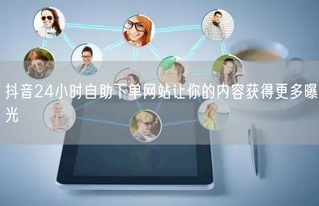 抖音24小时自助下单网站让你的内容获得更多曝光