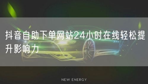 抖音自助下单网站24小时在线轻松提升影响力