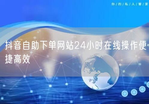 抖音自助下单网站24小时在线操作便捷高效