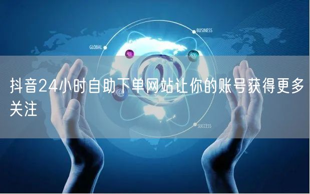 抖音24小时自助下单网站让你的账号获得更多关注