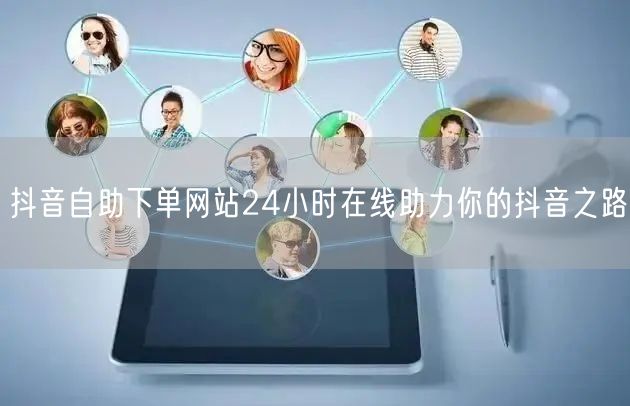 抖音自助下单网站24小时在线助力你的抖音之路