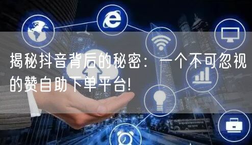 揭秘抖音背后的秘密：一个不可忽视的赞自助下单平台!
