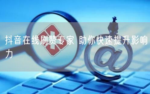 抖音在线刷赞专家 助你快速提升影响力