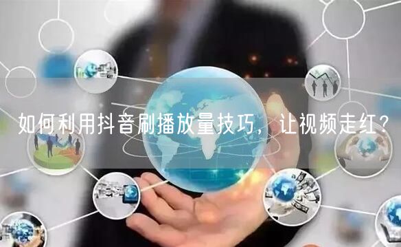 如何利用抖音刷播放量技巧，让视频走红？