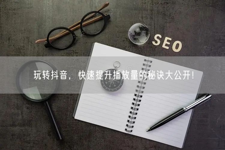 玩转抖音，快速提升播放量的秘诀大公开！