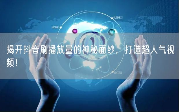 揭开抖音刷播放量的神秘面纱，打造超人气视频！