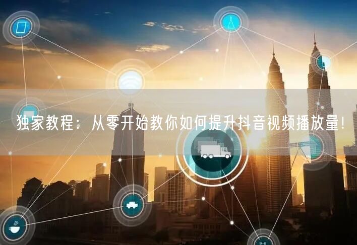 独家教程：从零开始教你如何提升抖音视频播放量！