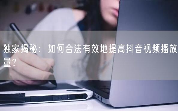 独家揭秘：如何合法有效地提高抖音视频播放量？