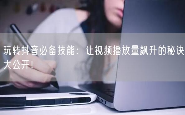 玩转抖音必备技能：让视频播放量飙升的秘诀大公开！