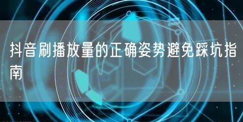 抖音刷播放量的正确姿势避免踩坑指南