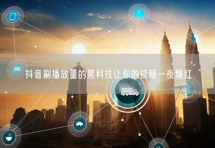 抖音刷播放量的黑科技让你的视频一夜爆红