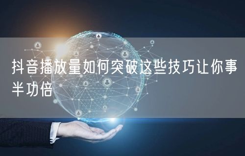 抖音播放量如何突破这些技巧让你事半功倍