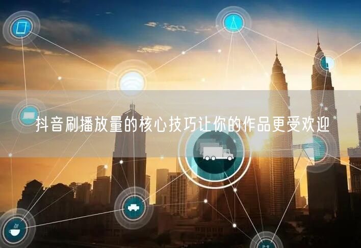 抖音刷播放量的核心技巧让你的作品更受欢迎