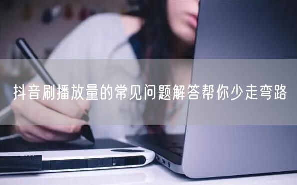 抖音刷播放量的常见问题解答帮你少走弯路