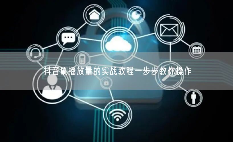 抖音刷播放量的实战教程一步步教你操作