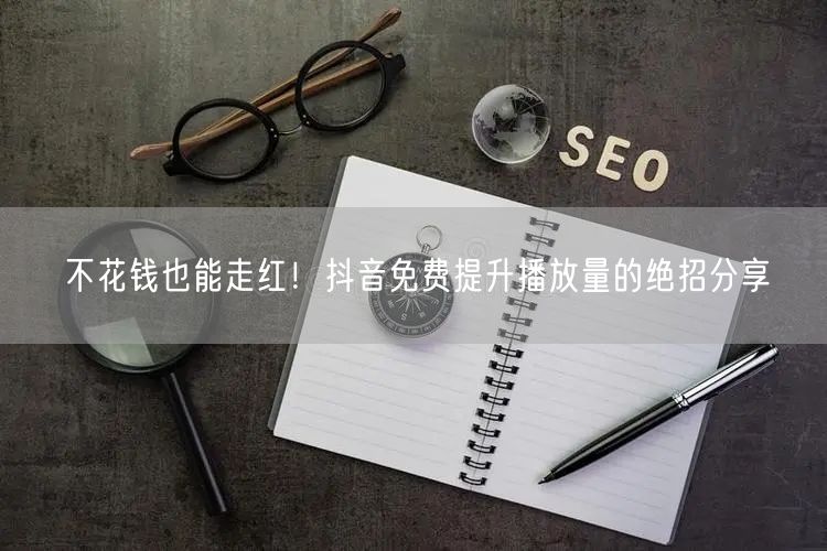 不花钱也能走红！抖音免费提升播放量的绝招分享