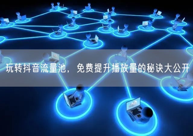 玩转抖音流量池，免费提升播放量的秘诀大公开