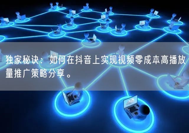 独家秘诀：如何在抖音上实现视频零成本高播放量推广策略分享。