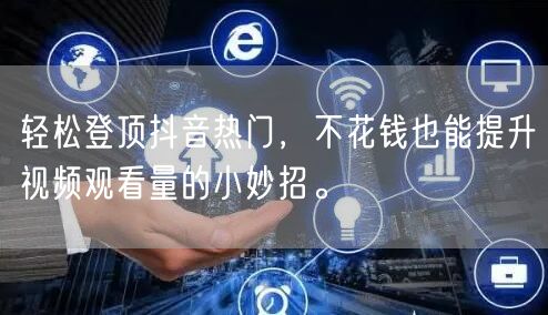 轻松登顶抖音热门，不花钱也能提升视频观看量的小妙招。