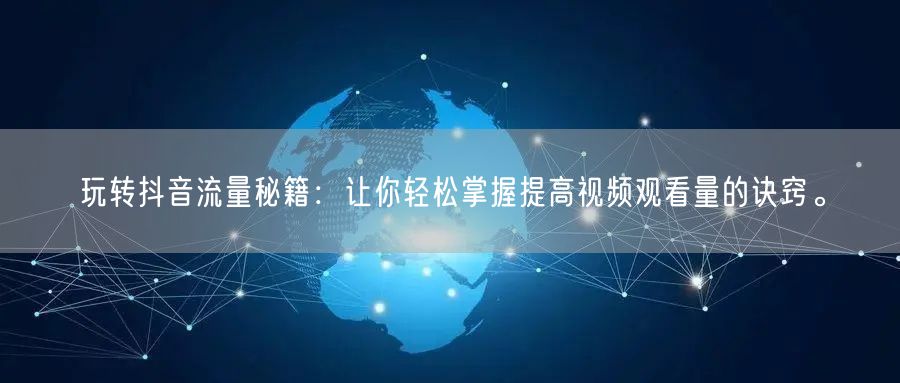 玩转抖音流量秘籍：让你轻松掌握提高视频观看量的诀窍。
