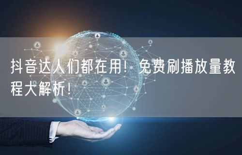 抖音达人们都在用！免费刷播放量教程大解析！