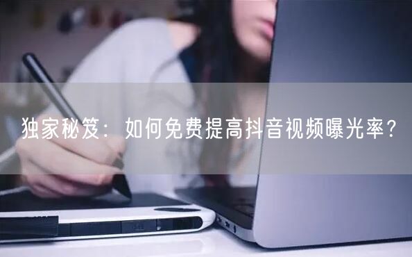 独家秘笈：如何免费提高抖音视频曝光率？