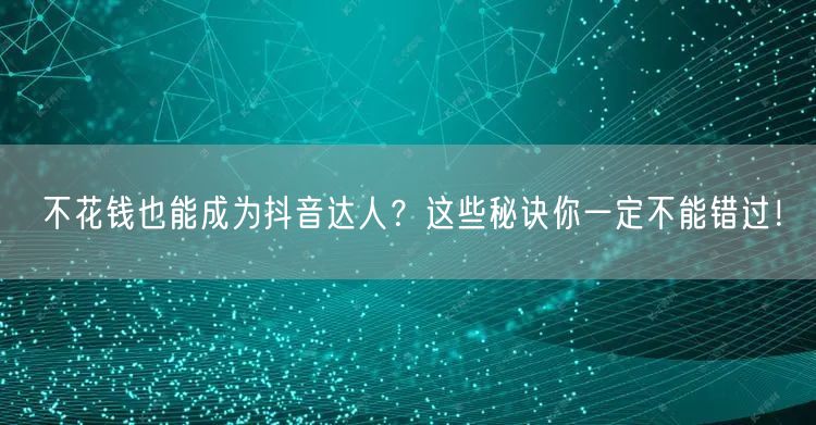 不花钱也能成为抖音达人？这些秘诀你一定不能错过！