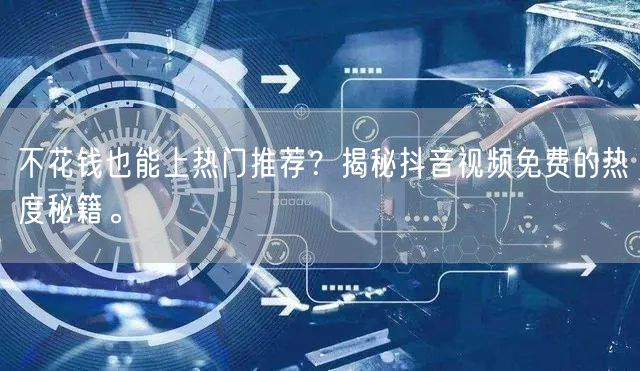 不花钱也能上热门推荐？揭秘抖音视频免费的热度秘籍。
