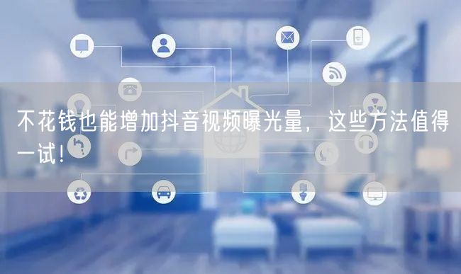 不花钱也能增加抖音视频曝光量，这些方法值得一试！