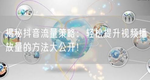揭秘抖音流量策略：轻松提升视频播放量的方法大公开！