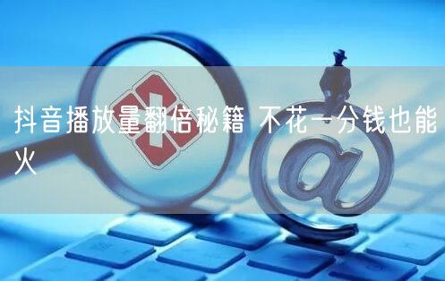 抖音播放量翻倍秘籍 不花一分钱也能火