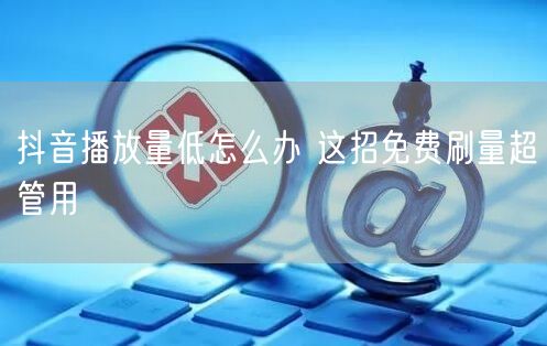 抖音播放量低怎么办 这招免费刷量超管用