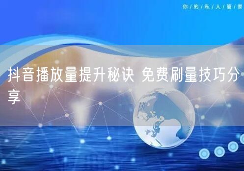 抖音播放量提升秘诀 免费刷量技巧分享