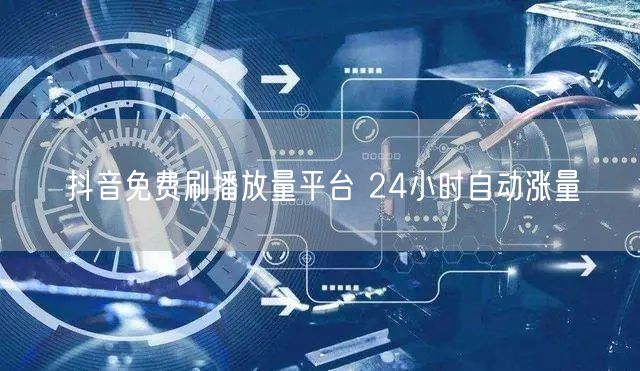 抖音免费刷播放量平台 24小时自动涨量