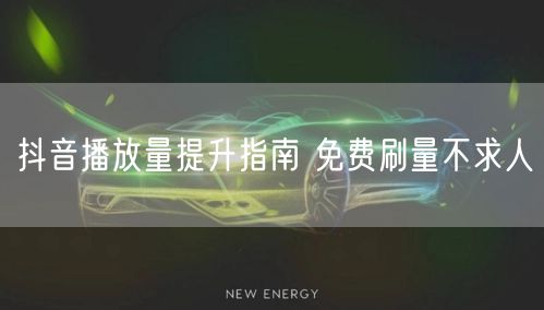 抖音播放量提升指南 免费刷量不求人