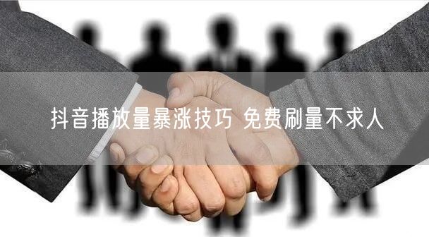 抖音播放量暴涨技巧 免费刷量不求人