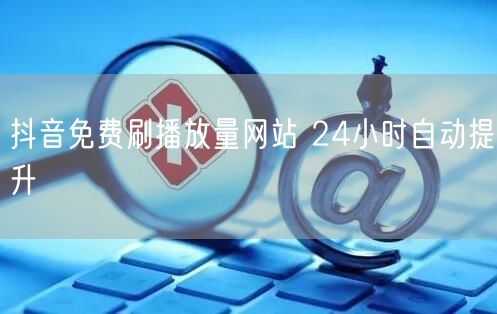 抖音免费刷播放量网站 24小时自动提升