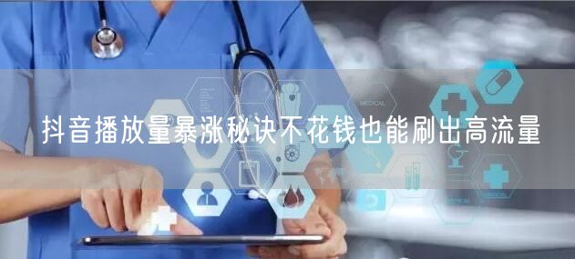抖音播放量暴涨秘诀不花钱也能刷出高流量