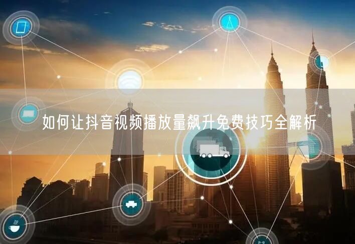 如何让抖音视频播放量飙升免费技巧全解析